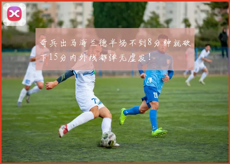 奇兵出马海兰德半场不到8分钟就砍下15分内外线都弹无虚发！