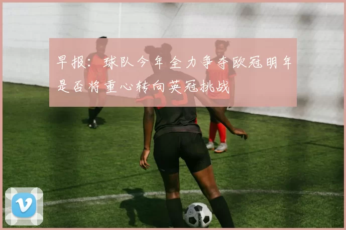 早报：球队今年全力争夺欧冠明年是否将重心转向英冠挑战