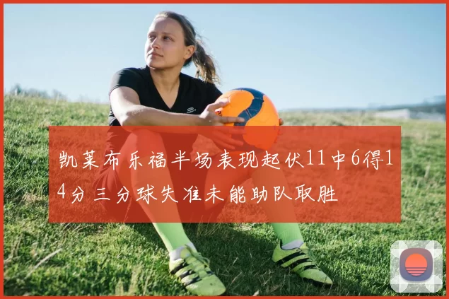 凯莱布乐福半场表现起伏11中6得14分三分球失准未能助队取胜