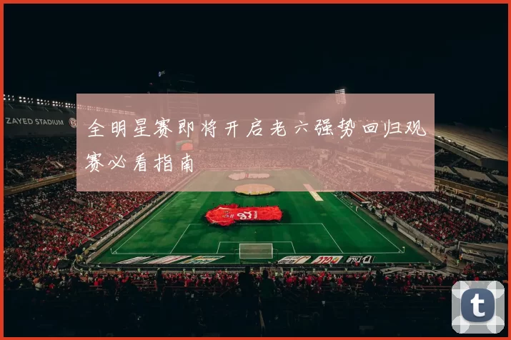 全明星赛即将开启老六强势回归观赛必看指南