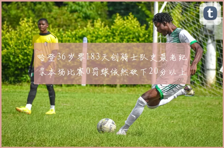 哈登36岁零183天创骑士队史最老纪录本场比赛0罚球依然砍下20分以上