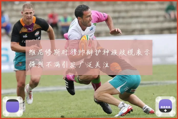 维尼修斯对穆帅辩护种族歧视表示强烈不满引发广泛关注