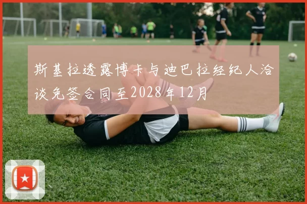 斯基拉透露博卡与迪巴拉经纪人洽谈免签合同至2028年12月