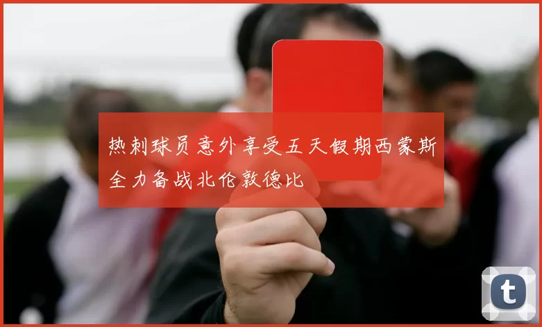 热刺球员意外享受五天假期西蒙斯全力备战北伦敦德比