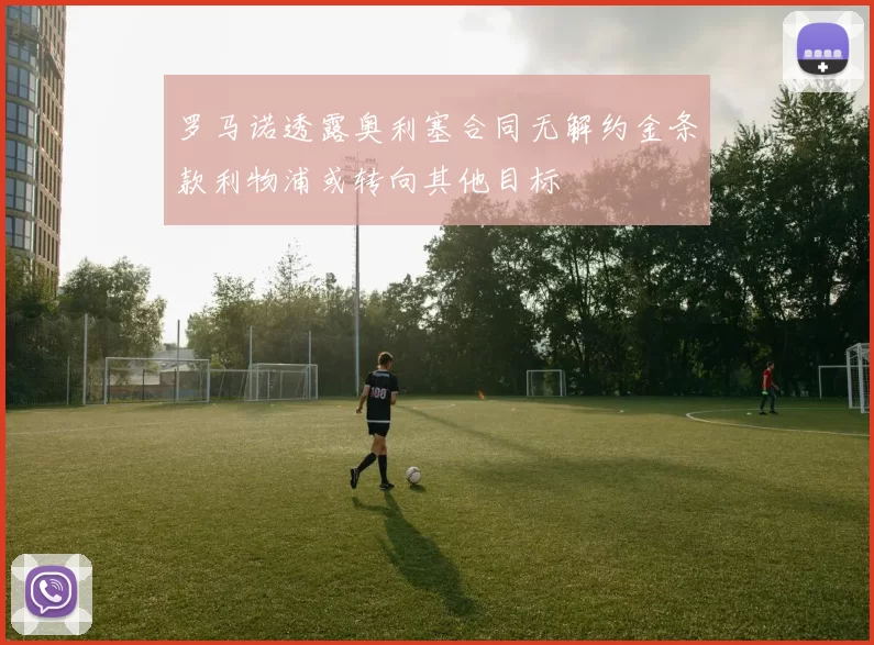 罗马诺透露奥利塞合同无解约金条款利物浦或转向其他目标