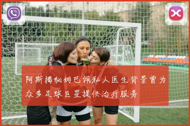 阿斯揭秘姆巴佩私人医生背景曾为众多足球巨星提供治疗服务