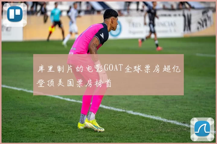 库里制片的电影GOAT全球票房超亿登顶美国票房榜首