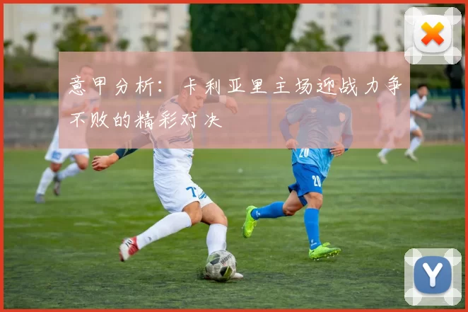 意甲分析：卡利亚里主场迎战力争不败的精彩对决