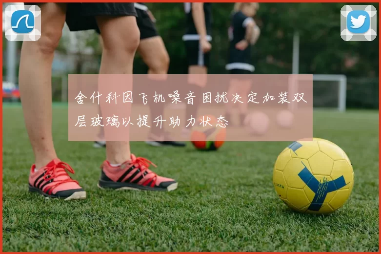 舍什科因飞机噪音困扰决定加装双层玻璃以提升助力状态