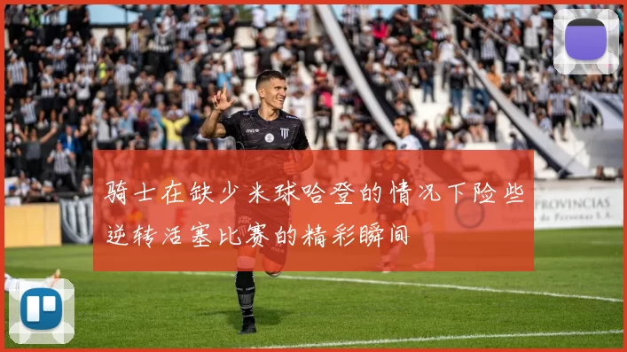 骑士在缺少米球哈登的情况下险些逆转活塞比赛的精彩瞬间